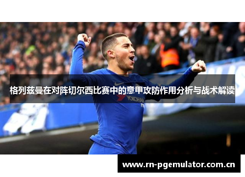 格列兹曼在对阵切尔西比赛中的意甲攻防作用分析与战术解读
