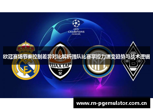 欧冠赛场节奏控制差异对比解析强队比赛掌控力演变趋势与战术逻辑 欧冠赛场节奏控制差异对比解析强队比赛掌控力演变趋势与战术逻辑